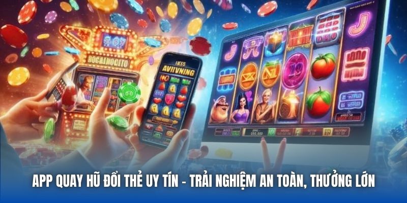 App Quay Hũ Đổi Thẻ Uy Tín - Trải Nghiệm An Toàn, Thưởng Lớn
