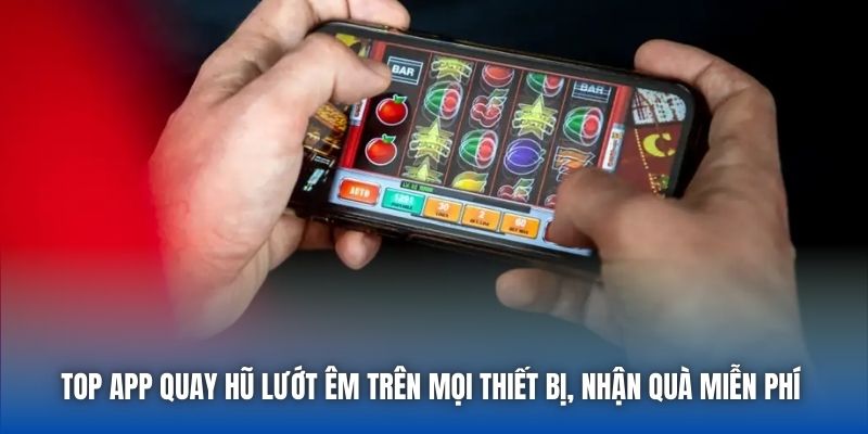 Top app quay hũ lướt êm trên mọi thiết bị, nhận quà miễn phí 